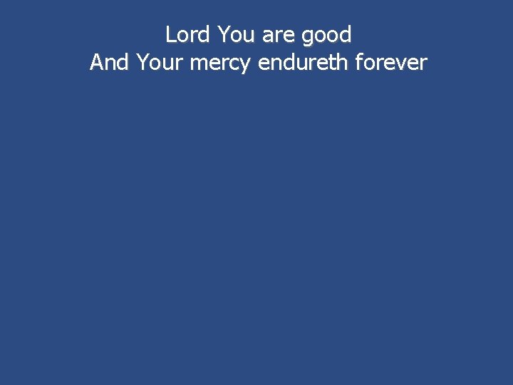 Lord You are good And Your mercy endureth forever 