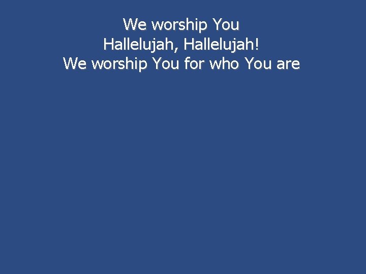 We worship You Hallelujah, Hallelujah! We worship You for who You are 