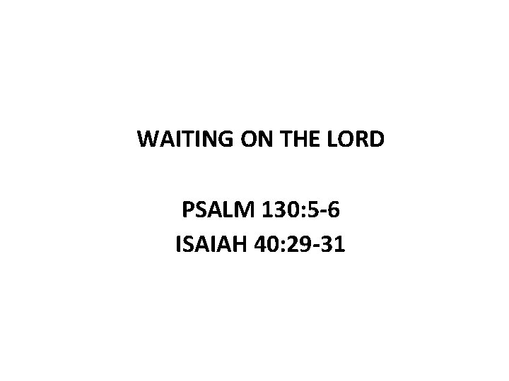 WAITING ON THE LORD PSALM 130: 5 -6 ISAIAH 40: 29 -31 