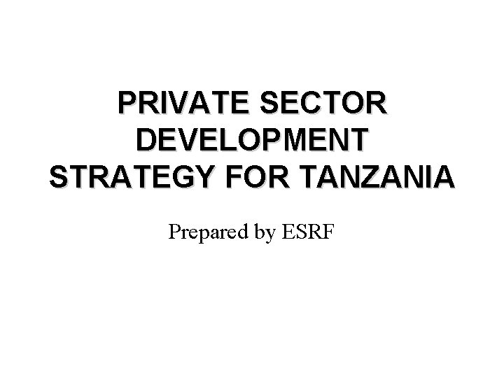 PRIVATE SECTOR DEVELOPMENT STRATEGY FOR TANZANIA Prepared by ESRF 