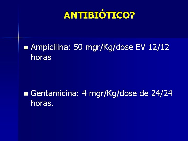 ANTIBIÓTICO? n Ampicilina: 50 mgr/Kg/dose EV 12/12 horas n Gentamicina: 4 mgr/Kg/dose de 24/24