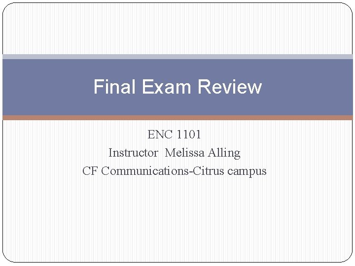 Final Exam Review ENC 1101 Instructor Melissa Alling CF Communications-Citrus campus 