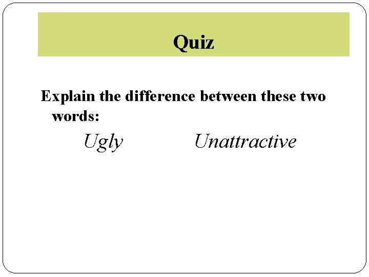 Quiz Explain the difference between these two words: Ugly Unattractive 