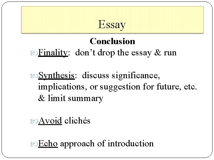 Essay Conclusion Finality: don’t drop the essay & run Synthesis: discuss significance, implications, or