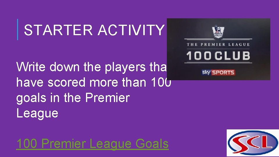 STARTER ACTIVITY Write down the players that have scored more than 100 goals in