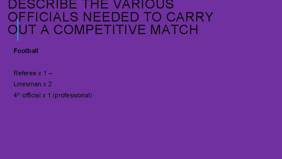 DESCRIBE THE VARIOUS OFFICIALS NEEDED TO CARRY OUT A COMPETITIVE MATCH Football Referee x