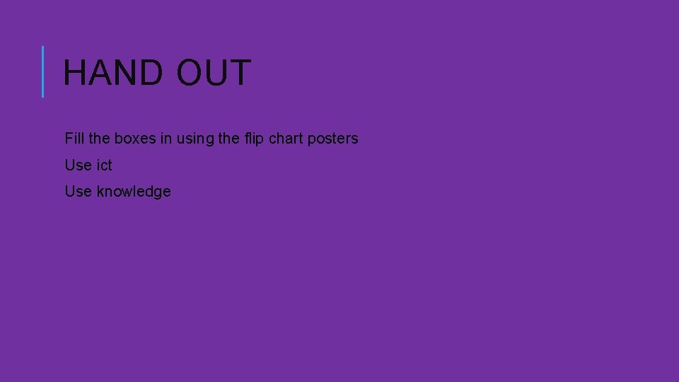HAND OUT Fill the boxes in using the flip chart posters Use ict Use