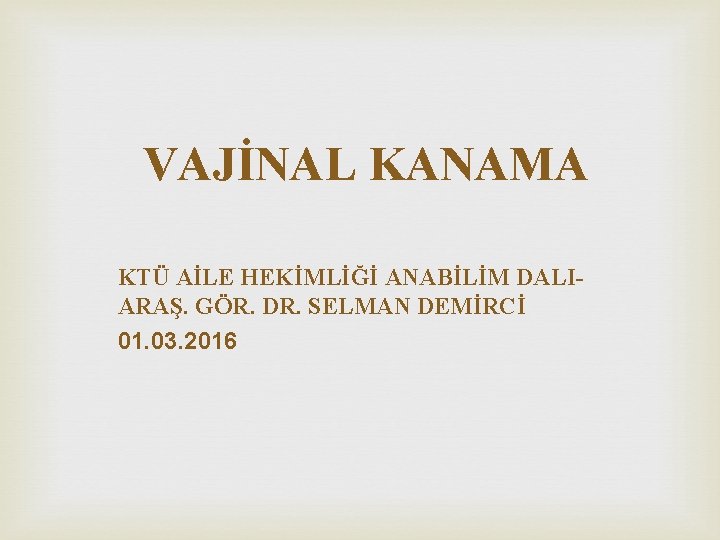 VAJİNAL KANAMA KTÜ AİLE HEKİMLİĞİ ANABİLİM DALIARAŞ. GÖR. DR. SELMAN DEMİRCİ 01. 03. 2016