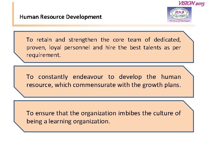 VISION 2015 Human Resource Development To retain and strengthen the core team of dedicated,