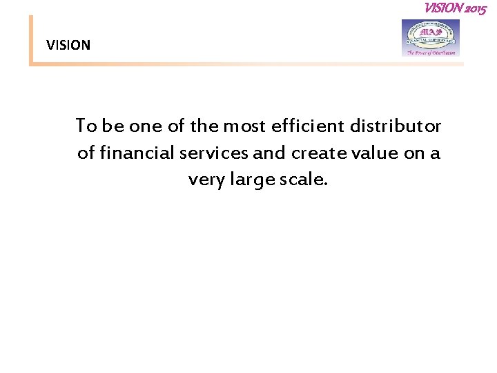 VISION 2015 VISION To be one of the most efficient distributor of financial services