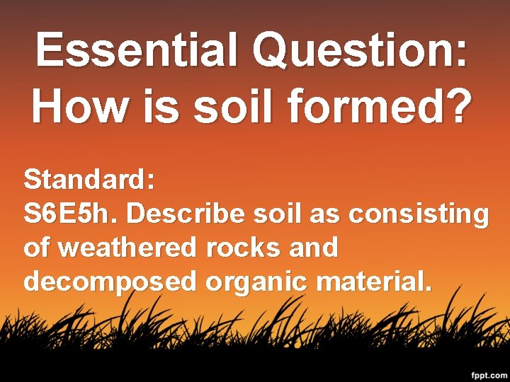 Essential Question: How is soil formed? Standard: S 6 E 5 h. Describe soil