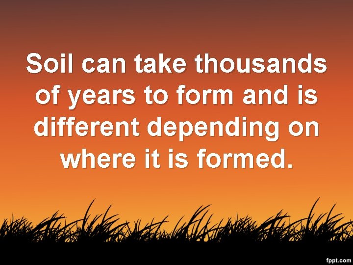 Soil can take thousands of years to form and is different depending on where