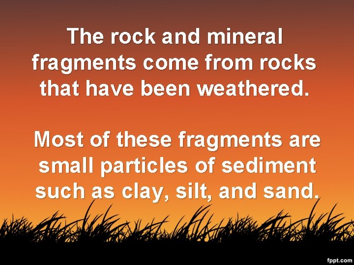 The rock and mineral fragments come from rocks that have been weathered. Most of