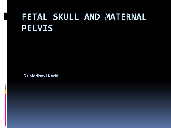 FETAL SKULL AND MATERNAL PELVIS Dr Madhavi Karki 