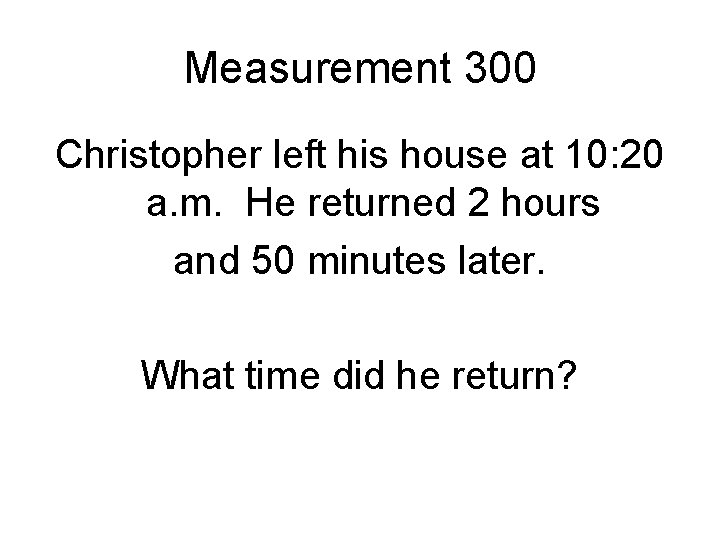 Measurement 300 Christopher left his house at 10: 20 a. m. He returned 2