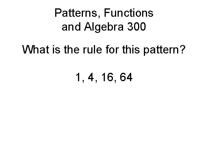 Patterns, Functions and Algebra 300 What is the rule for this pattern? 1, 4,