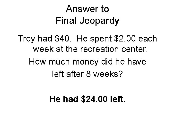 Answer to Final Jeopardy Troy had $40. He spent $2. 00 each week at