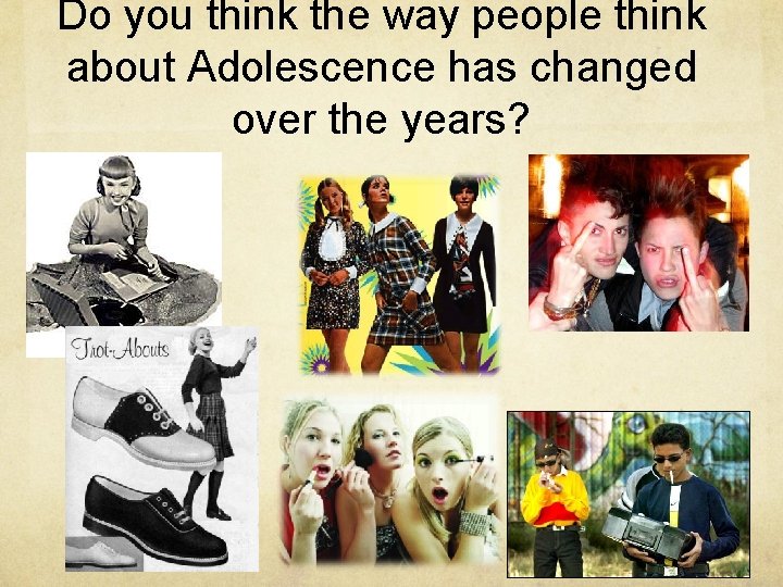 Do you think the way people think about Adolescence has changed over the years? Do you think the way people think about Adolescence has changed over the years?
