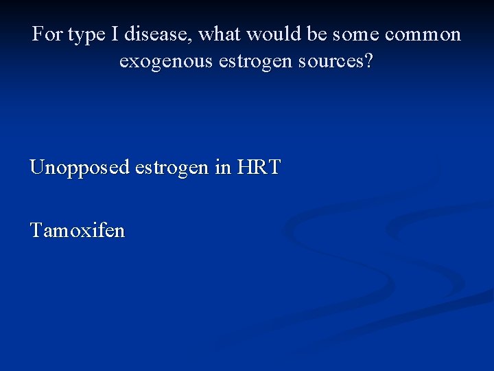 For type I disease, what would be some common exogenous estrogen sources? Unopposed estrogen