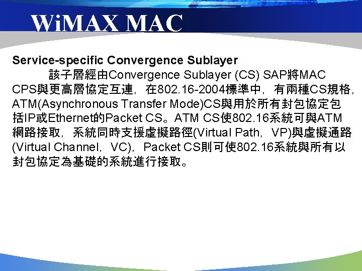 Wi. MAX MAC Service-specific Convergence Sublayer 該子層經由Convergence Sublayer (CS) SAP將MAC CPS與更高層協定互連，在 802. 16 -2004標準中，有兩種CS規格，