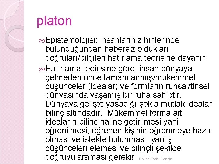 platon Epistemolojisi: insanların zihinlerinde bulunduğundan habersiz oldukları doğruları/bilgileri hatırlama teorisine dayanır. Hatırlama teoirisine göre; platon Epistemolojisi: insanların zihinlerinde bulunduğundan habersiz oldukları doğruları/bilgileri hatırlama teorisine dayanır. Hatırlama teoirisine göre;