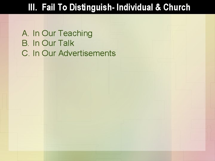 III. Fail To Distinguish- Individual & Church A. In Our Teaching B. In Our