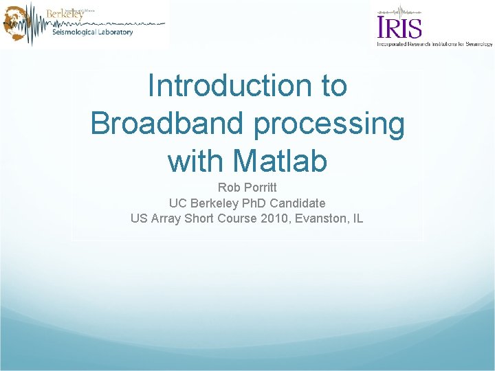 Introduction to Broadband processing with Matlab Rob Porritt UC Berkeley Ph. D Candidate US