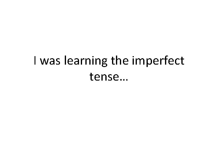 I was learning the imperfect tense… 