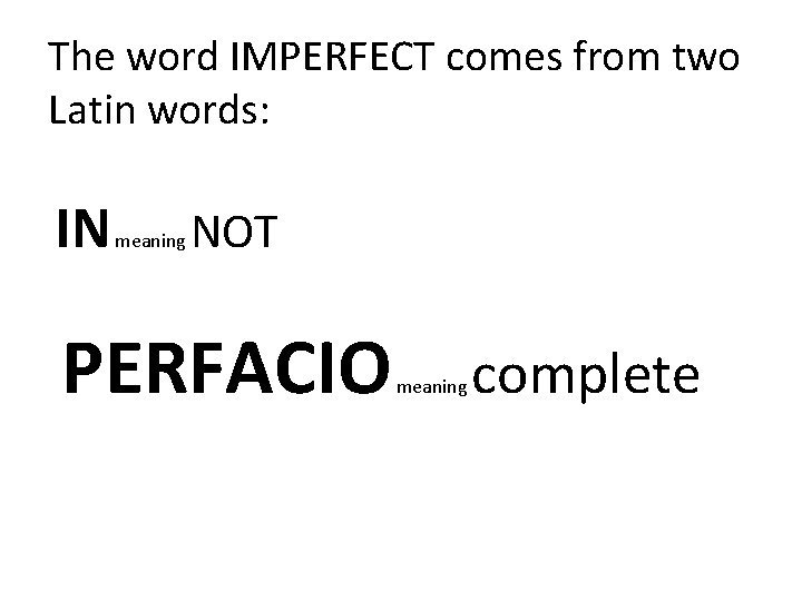 The word IMPERFECT comes from two Latin words: IN meaning NOT PERFACIO meaning complete