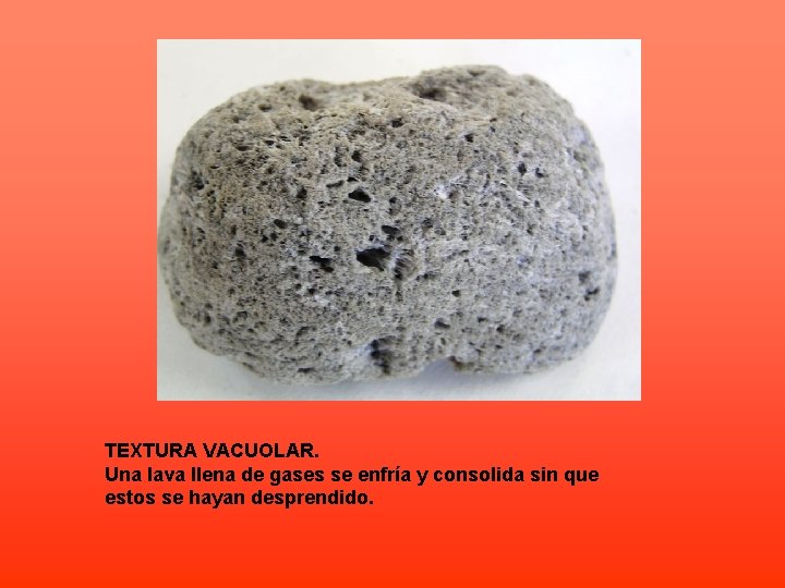 TEXTURA VACUOLAR. Una lava llena de gases se enfría y consolida sin que estos