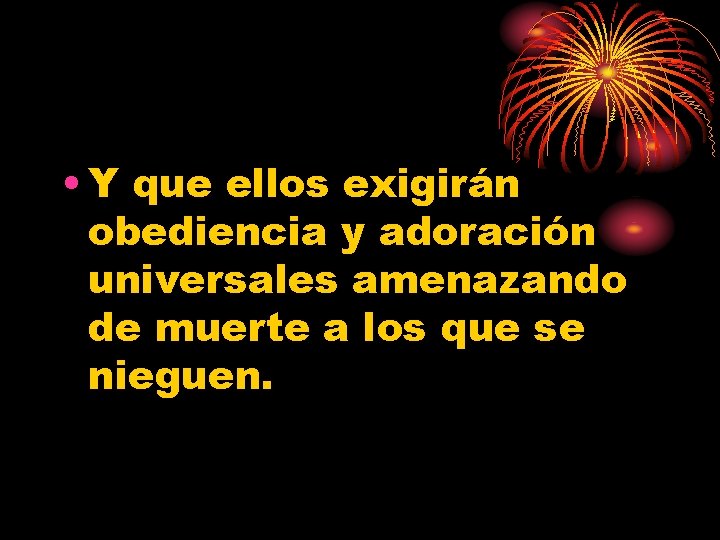  • Y que ellos exigirán obediencia y adoración universales amenazando de muerte a