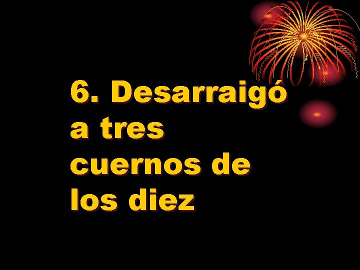 6. Desarraigó a tres cuernos de los diez 