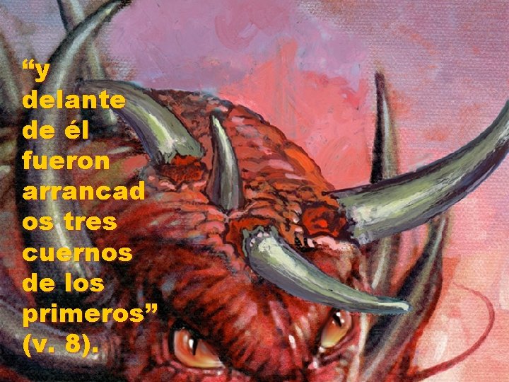 “y delante de él fueron arrancad os tres cuernos de los primeros” (v. 8).