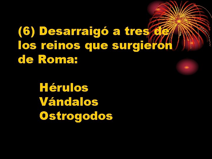 (6) Desarraigó a tres de los reinos que surgieron de Roma: Hérulos Vándalos Ostrogodos