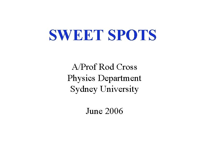 SWEET SPOTS A/Prof Rod Cross Physics Department Sydney University June 2006 