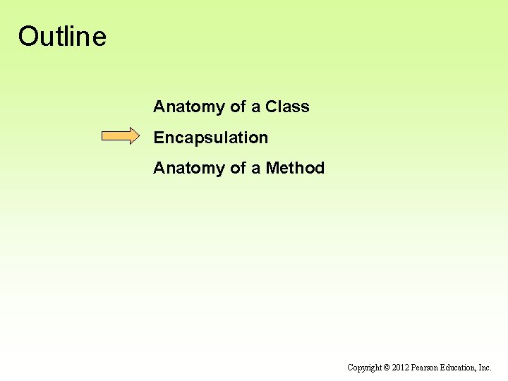 Outline Anatomy of a Class Encapsulation Anatomy of a Method Copyright © 2012 Pearson Outline Anatomy of a Class Encapsulation Anatomy of a Method Copyright © 2012 Pearson