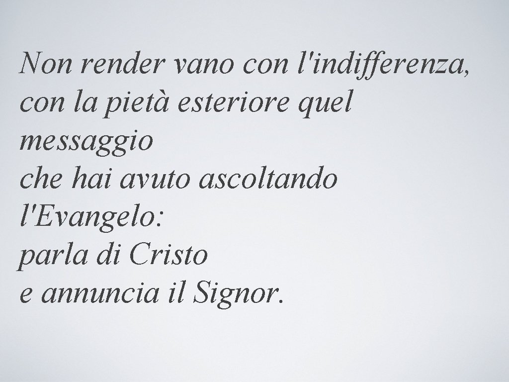 Non render vano con l'indifferenza, con la pietà esteriore quel messaggio che hai avuto