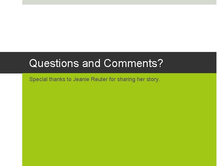 Questions and Comments? Special thanks to Jeanie Reuter for sharing her story. 
