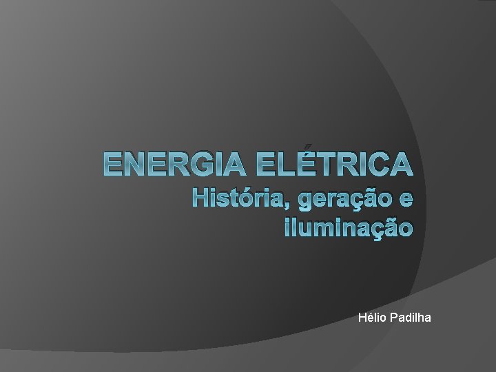 ENERGIA ELÉTRICA História, geração e iluminação Hélio Padilha 