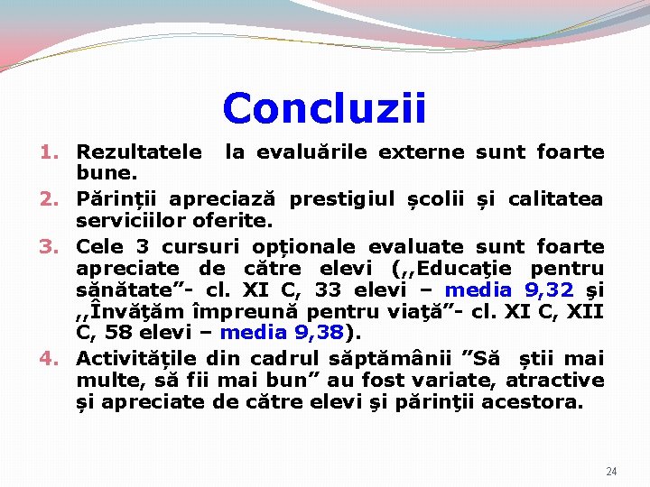 Concluzii 1. Rezultatele la evaluările externe sunt foarte bune. 2. Părinții apreciază prestigiul școlii Concluzii 1. Rezultatele la evaluările externe sunt foarte bune. 2. Părinții apreciază prestigiul școlii