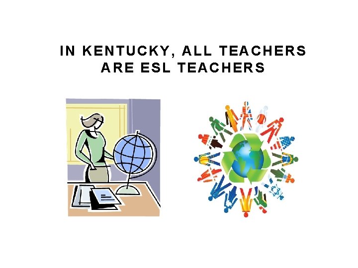 IN KENTUCKY, ALL TEACHERS ARE ESL TEACHERS IN KENTUCKY, ALL TEACHERS ARE ESL TEACHERS