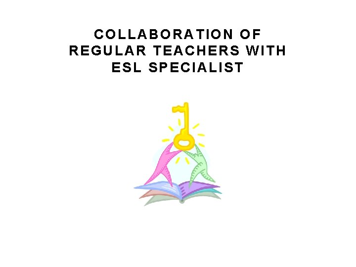 COLLABORATION OF REGULAR TEACHERS WITH ESL SPECIALIST COLLABORATION OF REGULAR TEACHERS WITH ESL SPECIALIST