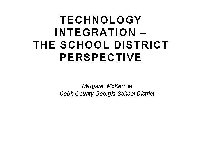 TECHNOLOGY INTEGRATION – THE SCHOOL DISTRICT PERSPECTIVE Margaret Mc. Kenzie Cobb County Georgia School TECHNOLOGY INTEGRATION – THE SCHOOL DISTRICT PERSPECTIVE Margaret Mc. Kenzie Cobb County Georgia School