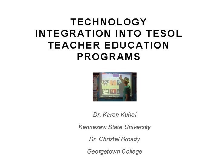TECHNOLOGY INTEGRATION INTO TESOL TEACHER EDUCATION PROGRAMS Dr. Karen Kuhel Kennesaw State University Dr. TECHNOLOGY INTEGRATION INTO TESOL TEACHER EDUCATION PROGRAMS Dr. Karen Kuhel Kennesaw State University Dr.
