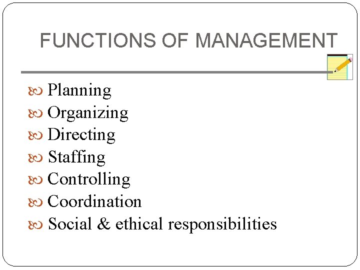 FUNCTIONS OF MANAGEMENT Planning Organizing Directing Staffing Controlling Coordination Social & ethical responsibilities 