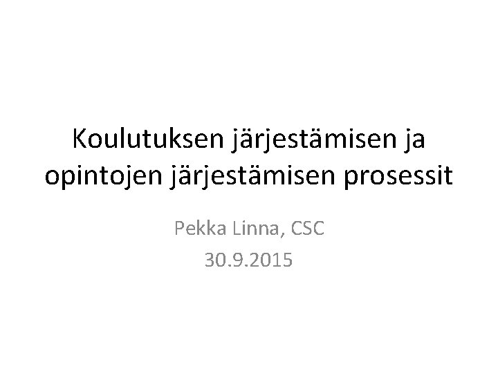 Koulutuksen järjestämisen ja opintojen järjestämisen prosessit Pekka Linna, CSC 30. 9. 2015 