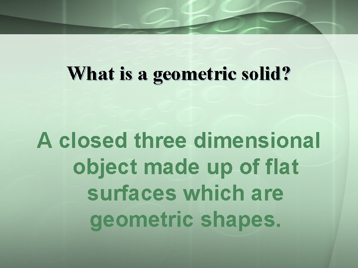 What is a geometric solid? A closed three dimensional object made up of flat