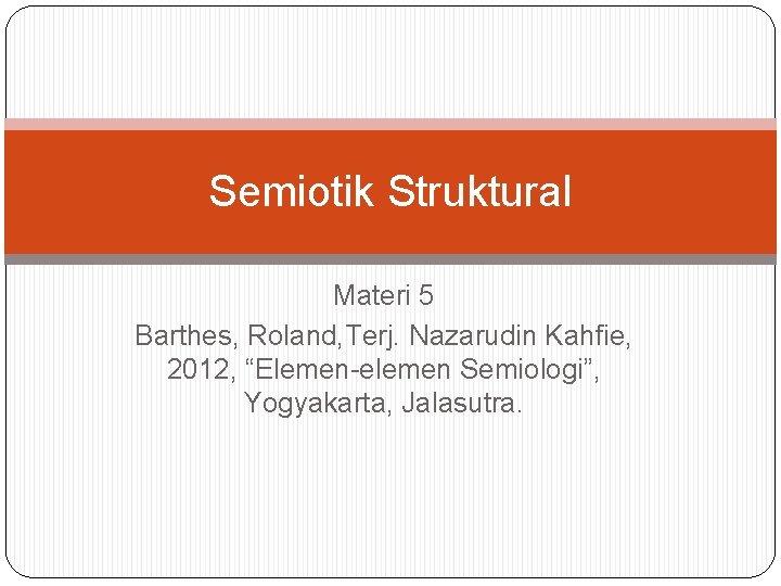 Semiotik Struktural Materi 5 Barthes, Roland, Terj. Nazarudin Kahfie, 2012, “Elemen-elemen Semiologi”, Yogyakarta, Jalasutra.