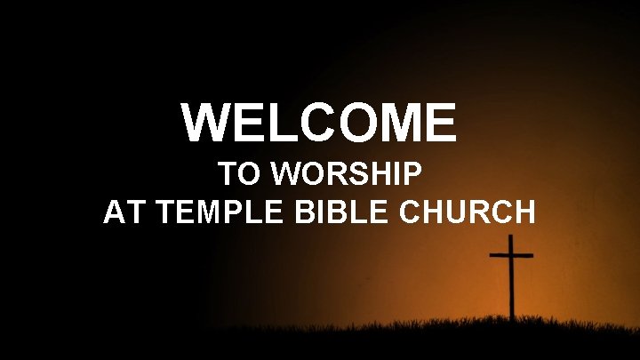 WELCOME TO WORSHIP AT TEMPLE BIBLE CHURCH 