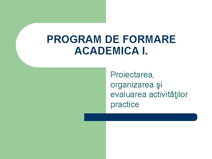 PROGRAM DE FORMARE ACADEMICA I. Proiectarea, organizarea şi evaluarea activităţilor practice PROGRAM DE FORMARE ACADEMICA I. Proiectarea, organizarea şi evaluarea activităţilor practice